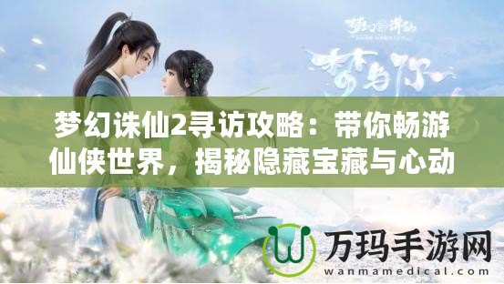 夢幻誅仙2尋訪攻略：帶你暢游仙俠世界，揭秘隱藏寶藏與心動之旅