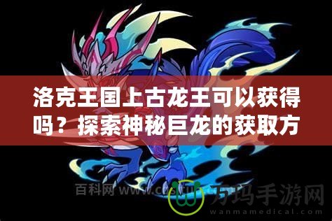 洛克王國上古龍王可以獲得嗎？探索神秘巨龍的獲取方式