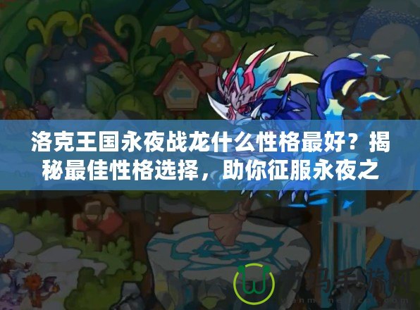 洛克王國永夜戰(zhàn)龍什么性格最好？揭秘最佳性格選擇，助你征服永夜之戰(zhàn)！