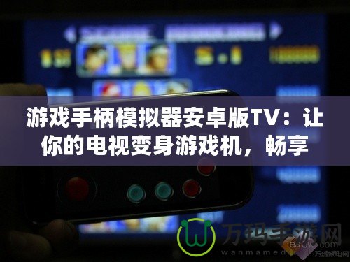 游戲手柄模擬器安卓版TV：讓你的電視變身游戲機(jī)，暢享極致游戲體驗(yàn)！