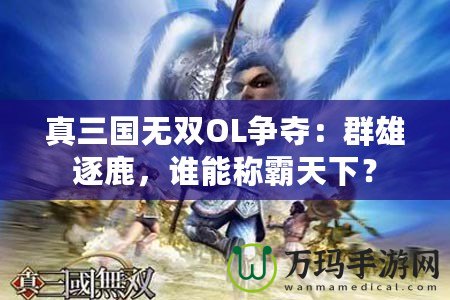 真三國無雙OL爭奪：群雄逐鹿，誰能稱霸天下？