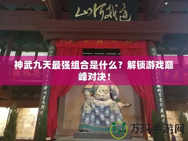 神武九天最強(qiáng)組合是什么？解鎖游戲巔峰對決！