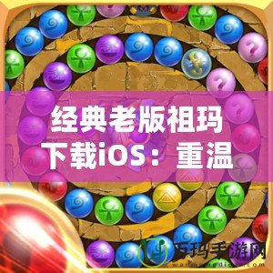 經(jīng)典老版祖瑪下載iOS：重溫經(jīng)典，挑戰(zhàn)無極限