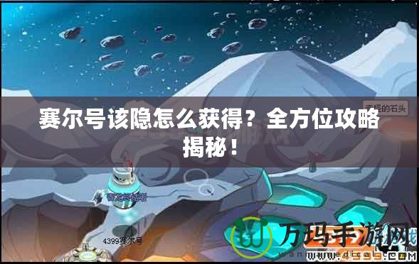 賽爾號(hào)該隱怎么獲得？全方位攻略揭秘！