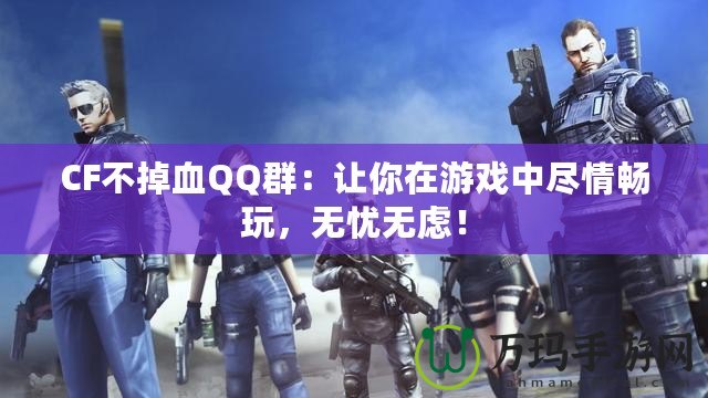 CF不掉血QQ群：讓你在游戲中盡情暢玩，無憂無慮！