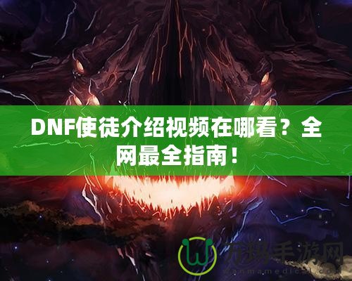 DNF使徒介紹視頻在哪看？全網(wǎng)最全指南！