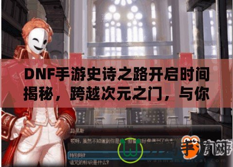 DNF手游史詩之路開啟時間揭秘，跨越次元之門，與你共同書寫傳奇！