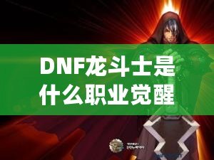 DNF龍斗士是什么職業(yè)覺醒名？深入解析龍斗士的覺醒之力