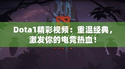 Dota1精彩視頻：重溫經典，激發(fā)你的電競熱血！