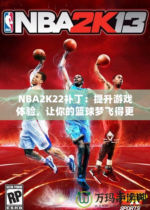 NBA2K22補丁：提升游戲體驗，讓你的籃球夢飛得更遠(yuǎn)