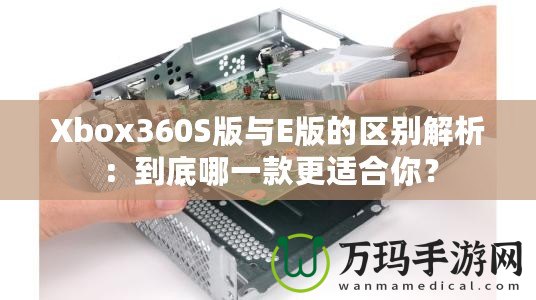 Xbox360S版與E版的區(qū)別解析：到底哪一款更適合你？