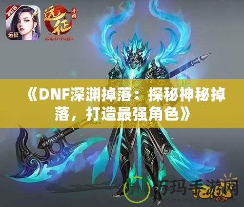 《DNF深淵掉落：探秘神秘掉落，打造最強(qiáng)角色》