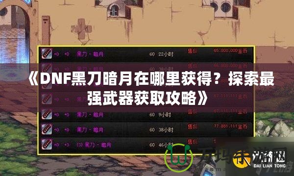 《DNF黑刀暗月在哪里獲得？探索最強(qiáng)武器獲取攻略》