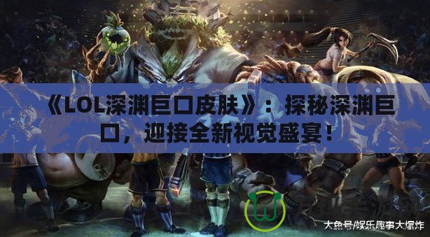 《LOL深淵巨口皮膚》：探秘深淵巨口，迎接全新視覺盛宴！