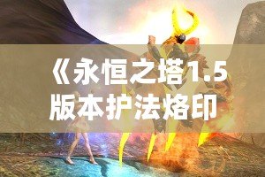 《永恒之塔1.5版本護(hù)法烙印：開啟戰(zhàn)斗新篇章》