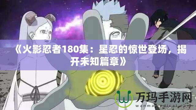 《火影忍者180集：星忍的驚世登場，揭開未知篇章》