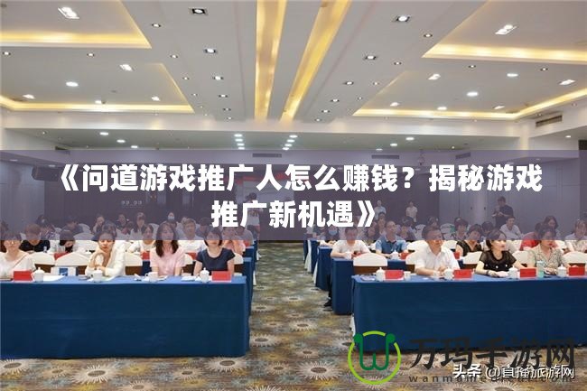 《問道游戲推廣人怎么賺錢？揭秘游戲推廣新機遇》