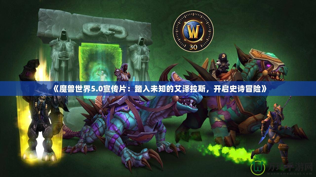 《魔獸世界5.0宣傳片：踏入未知的艾澤拉斯，開啟史詩冒險》