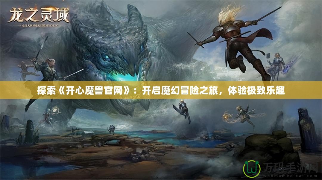 探索《開心魔獸官網(wǎng)》：開啟魔幻冒險之旅，體驗極致樂趣