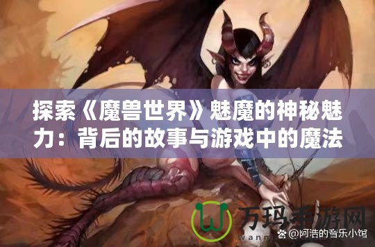 探索《魔獸世界》魅魔的神秘魅力：背后的故事與游戲中的魔法