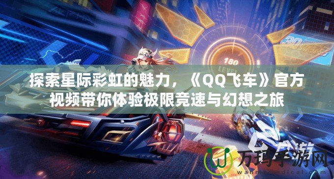 探索星際彩虹的魅力，《QQ飛車》官方視頻帶你體驗極限競速與幻想之旅