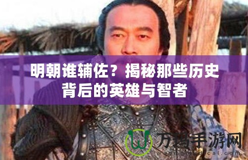 明朝誰(shuí)輔佐？揭秘那些歷史背后的英雄與智者