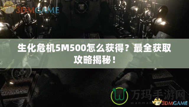 生化危機(jī)5M500怎么獲得？最全獲取攻略揭秘！