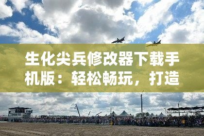 生化尖兵修改器下載手機版：輕松暢玩，打造最強戰(zhàn)士！