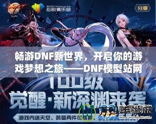 暢游DNF新世界，開啟你的游戲夢想之旅——DNF模型站網(wǎng)站全面解析