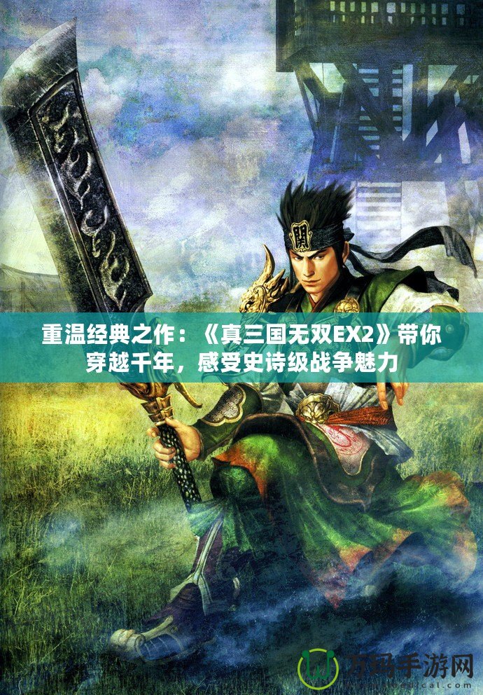 重溫經(jīng)典之作：《真三國無雙EX2》帶你穿越千年，感受史詩級戰(zhàn)爭魅力