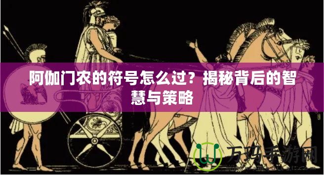 阿伽門農(nóng)的符號(hào)怎么過(guò)？揭秘背后的智慧與策略