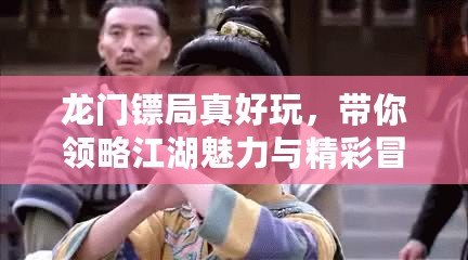 龍門鏢局真好玩，帶你領(lǐng)略江湖魅力與精彩冒險(xiǎn)