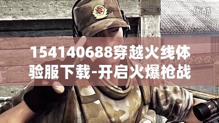 154140688穿越火線體驗服下載-開啟火爆槍戰(zhàn)新體驗