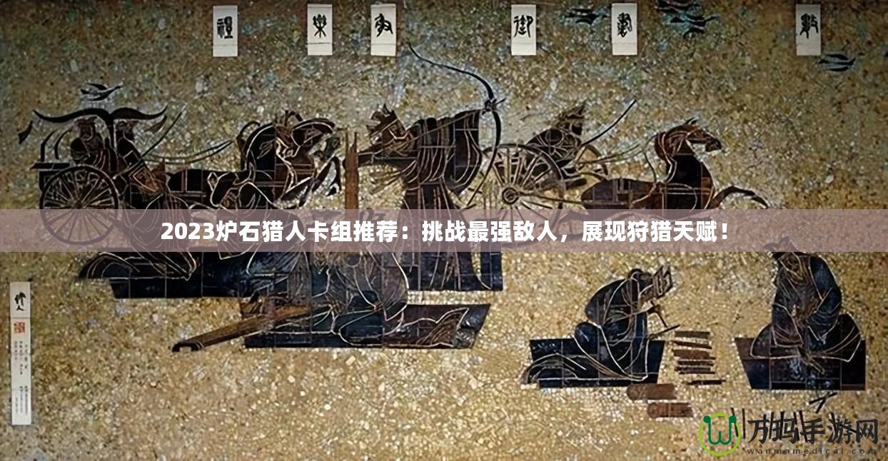 2023爐石獵人卡組推薦：挑戰(zhàn)最強(qiáng)敵人，展現(xiàn)狩獵天賦！