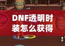 DNF透明時(shí)裝怎么獲得？全方位攻略解析！