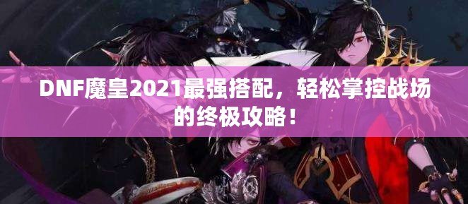 DNF魔皇2021最強搭配，輕松掌控戰(zhàn)場的終極攻略！