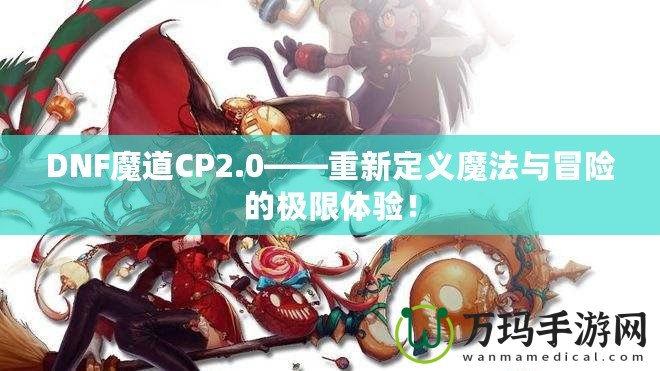 DNF魔道CP2.0——重新定義魔法與冒險(xiǎn)的極限體驗(yàn)！