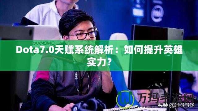 Dota7.0天賦系統(tǒng)解析：如何提升英雄實力？