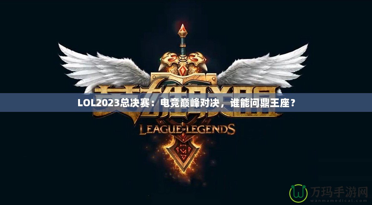 LOL2023總決賽：電競(jìng)巔峰對(duì)決，誰(shuí)能問鼎王座？