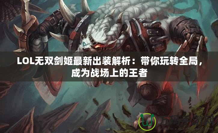 LOL無雙劍姬最新出裝解析：帶你玩轉全局，成為戰(zhàn)場上的王者