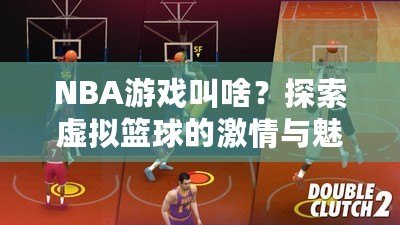 NBA游戲叫啥？探索虛擬籃球的激情與魅力