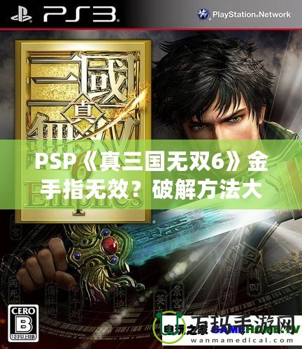 PSP《真三國無雙6》金手指無效？破解方法大揭秘！