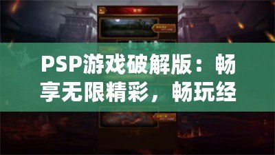 PSP游戲破解版：暢享無限精彩，暢玩經(jīng)典之作