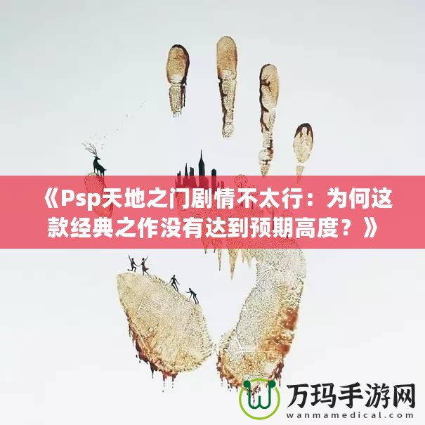 《Psp天地之門劇情不太行：為何這款經(jīng)典之作沒有達(dá)到預(yù)期高度？》