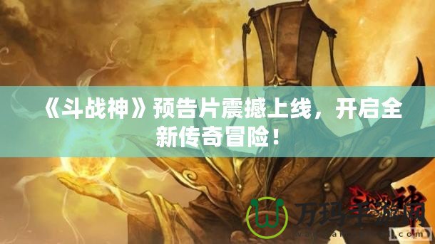 《斗戰(zhàn)神》預(yù)告片震撼上線，開(kāi)啟全新傳奇冒險(xiǎn)！