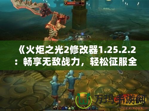 《火炬之光2修改器1.25.2.2：暢享無敵戰(zhàn)力，輕松征服全世界》