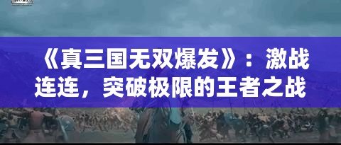 《真三國(guó)無(wú)雙爆發(fā)》：激戰(zhàn)連連，突破極限的王者之戰(zhàn)