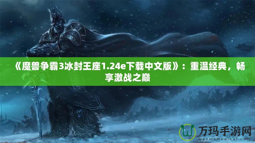 《魔獸爭(zhēng)霸3冰封王座1.24e下載中文版》：重溫經(jīng)典，暢享激戰(zhàn)之巔