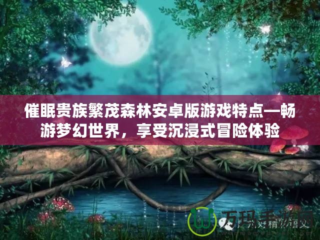 催眠貴族繁茂森林安卓版游戲特點(diǎn)—暢游夢(mèng)幻世界，享受沉浸式冒險(xiǎn)體驗(yàn)