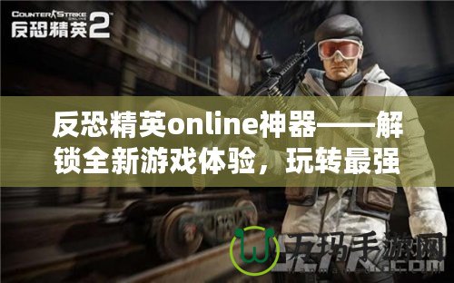 反恐精英online神器——解鎖全新游戲體驗，玩轉(zhuǎn)最強裝備